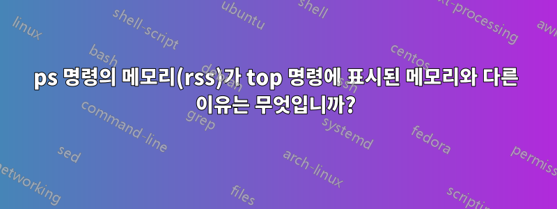 ps 명령의 메모리(rss)가 top 명령에 표시된 메모리와 다른 이유는 무엇입니까?