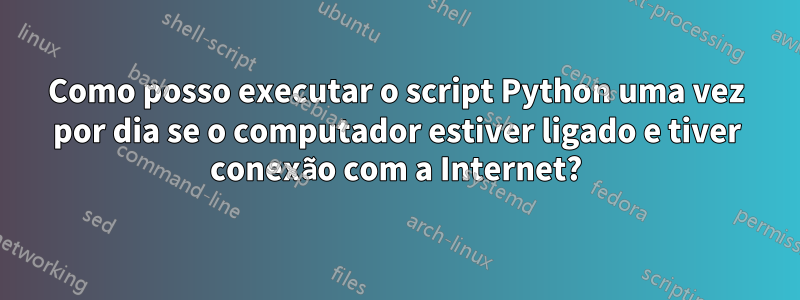 Como posso executar o script Python uma vez por dia se o computador estiver ligado e tiver conexão com a Internet?