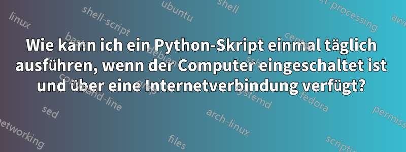 Wie kann ich ein Python-Skript einmal täglich ausführen, wenn der Computer eingeschaltet ist und über eine Internetverbindung verfügt?