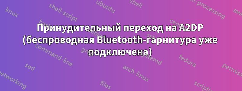 Принудительный переход на A2DP (беспроводная Bluetooth-гарнитура уже подключена)