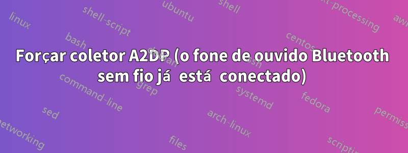 Forçar coletor A2DP (o fone de ouvido Bluetooth sem fio já está conectado)