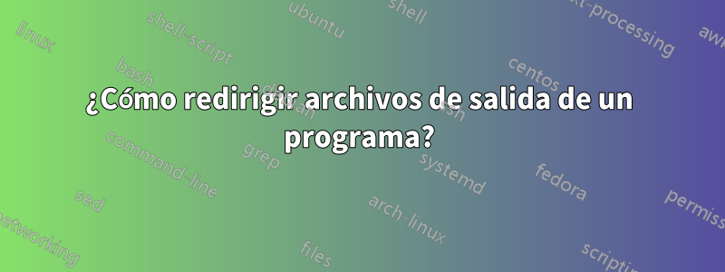 ¿Cómo redirigir archivos de salida de un programa?