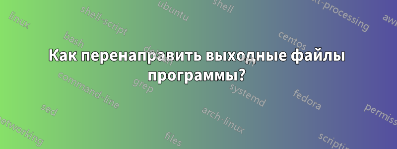 Как перенаправить выходные файлы программы?