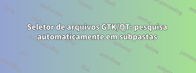 Seletor de arquivos GTK/QT: pesquisa automaticamente em subpastas