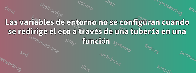 Las variables de entorno no se configuran cuando se redirige el eco a través de una tubería en una función 