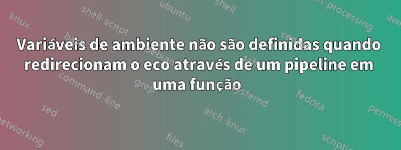 Variáveis ​​de ambiente não são definidas quando redirecionam o eco através de um pipeline em uma função 