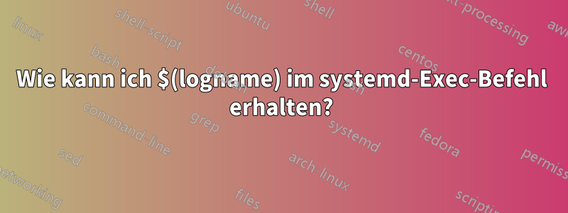 Wie kann ich $(logname) im systemd-Exec-Befehl erhalten?