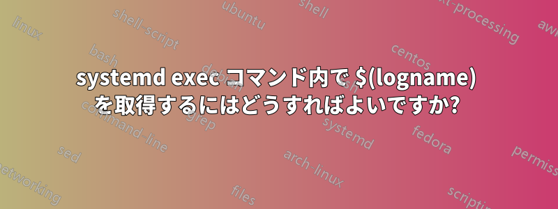 systemd exec コマンド内で $(logname) を取得するにはどうすればよいですか?