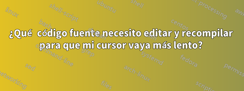 ¿Qué código fuente necesito editar y recompilar para que mi cursor vaya más lento?