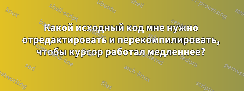 Какой исходный код мне нужно отредактировать и перекомпилировать, чтобы курсор работал медленнее?