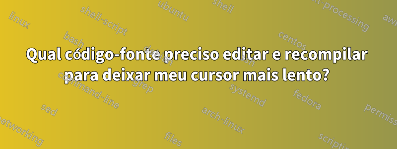 Qual código-fonte preciso editar e recompilar para deixar meu cursor mais lento?