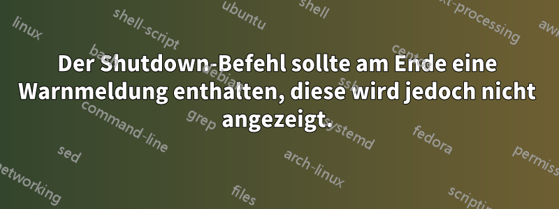 Der Shutdown-Befehl sollte am Ende eine Warnmeldung enthalten, diese wird jedoch nicht angezeigt.