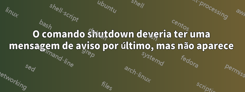 O comando shutdown deveria ter uma mensagem de aviso por último, mas não aparece