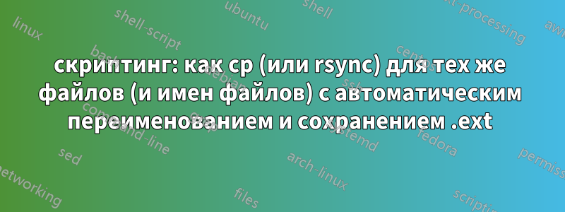 скриптинг: как cp (или rsync) для тех же файлов (и имен файлов) с автоматическим переименованием и сохранением .ext