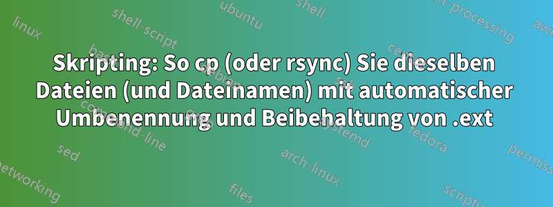 Skripting: So cp (oder rsync) Sie dieselben Dateien (und Dateinamen) mit automatischer Umbenennung und Beibehaltung von .ext