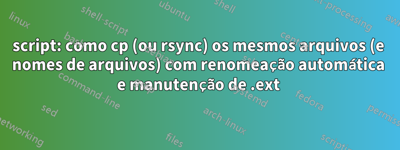 script: como cp (ou rsync) os mesmos arquivos (e nomes de arquivos) com renomeação automática e manutenção de .ext