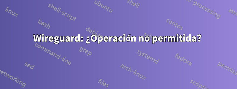 Wireguard: ¿Operación no permitida?