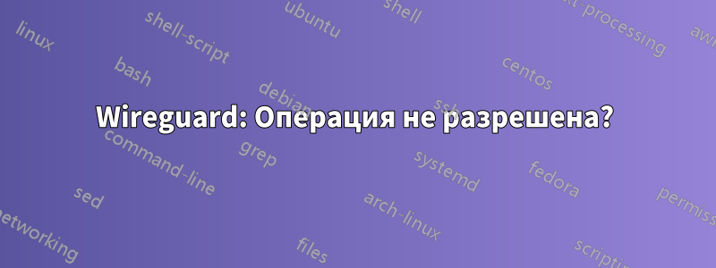 Wireguard: Операция не разрешена?