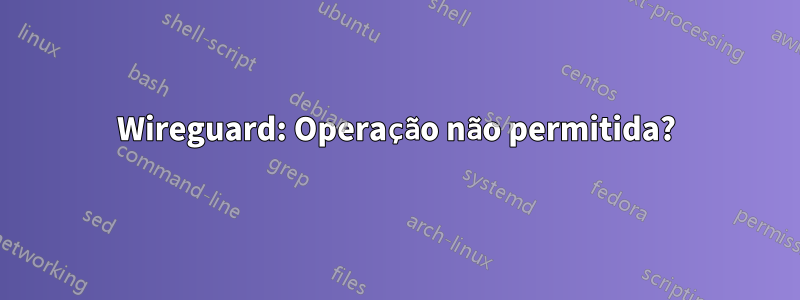 Wireguard: Operação não permitida?