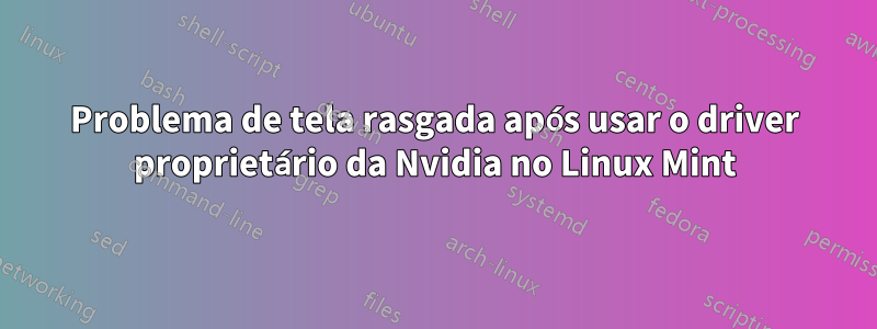 Problema de tela rasgada após usar o driver proprietário da Nvidia no Linux Mint