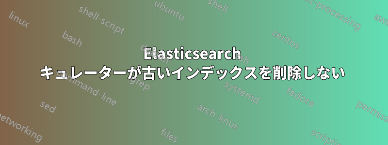 Elasticsearch キュレーターが古いインデックスを削除しない