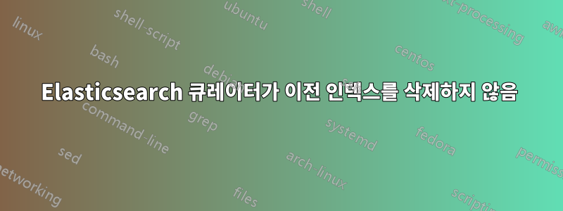 Elasticsearch 큐레이터가 이전 인덱스를 삭제하지 않음