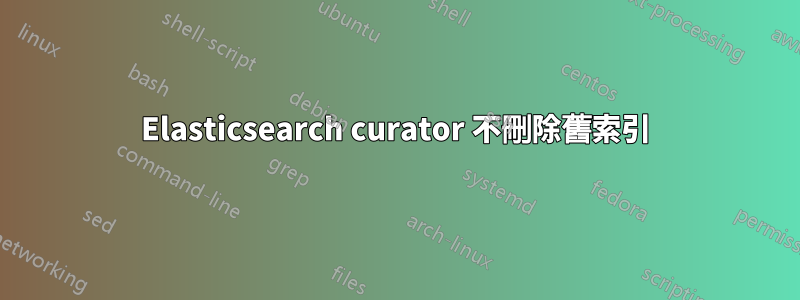 Elasticsearch curator 不刪除舊索引