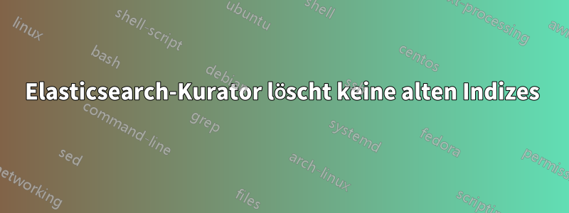 Elasticsearch-Kurator löscht keine alten Indizes