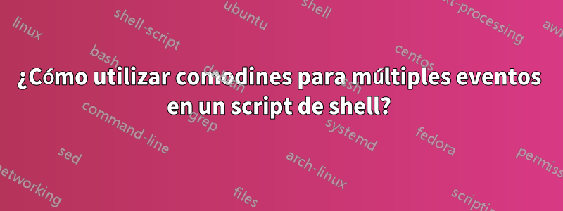 ¿Cómo utilizar comodines para múltiples eventos en un script de shell?