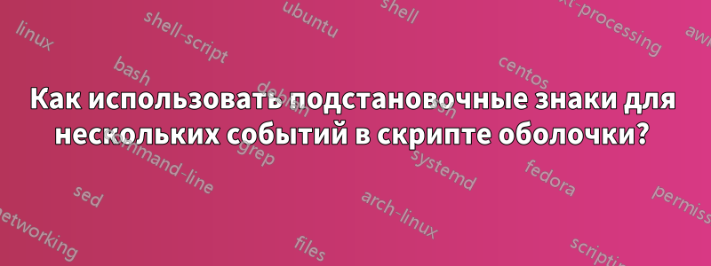 Как использовать подстановочные знаки для нескольких событий в скрипте оболочки?