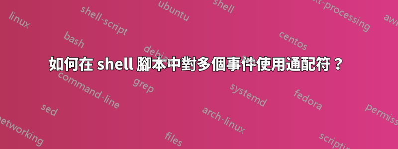 如何在 shell 腳本中對多個事件使用通配符？