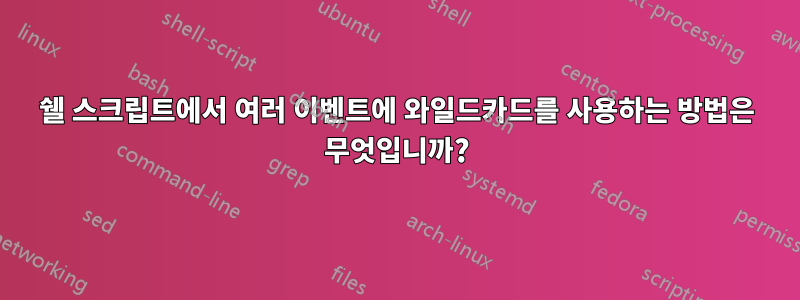 쉘 스크립트에서 여러 이벤트에 와일드카드를 사용하는 방법은 무엇입니까?