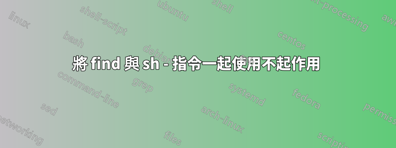 將 find 與 sh - 指令一起使用不起作用