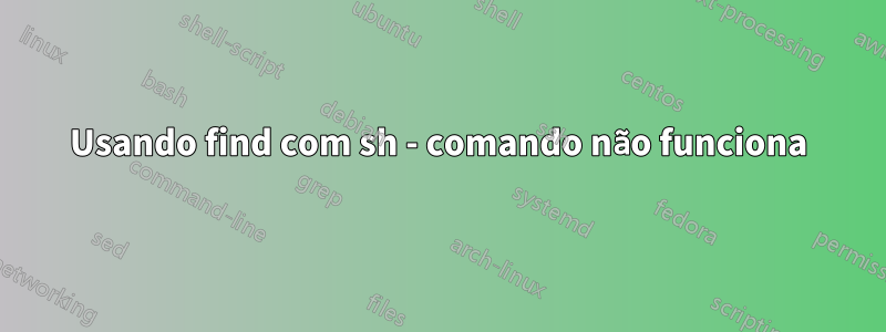 Usando find com sh - comando não funciona