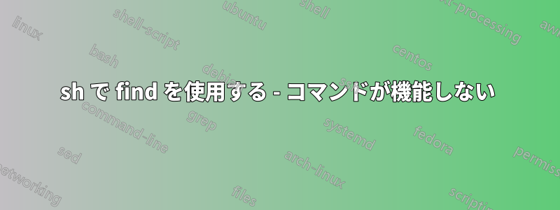 sh で find を使用する - コマンドが機能しない