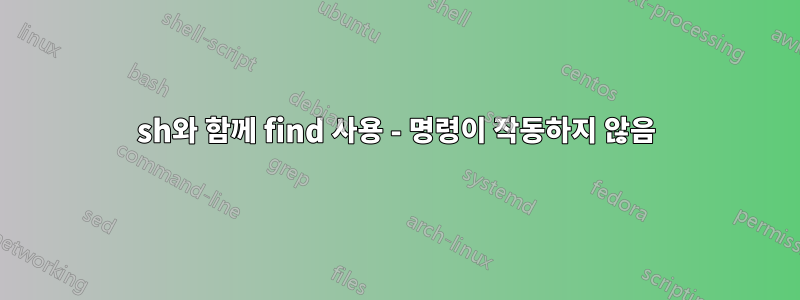 sh와 함께 find 사용 - 명령이 작동하지 않음