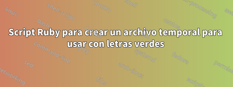 Script Ruby para crear un archivo temporal para usar con letras verdes