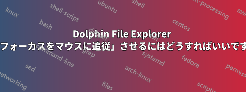 Dolphin File Explorer で「フォーカスをマウスに追従」させるにはどうすればいいですか?