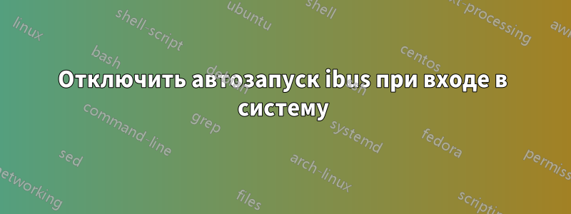 Отключить автозапуск ibus при входе в систему