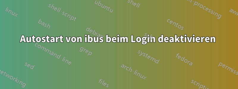 Autostart von ibus beim Login deaktivieren