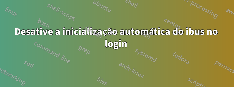 Desative a inicialização automática do ibus no login