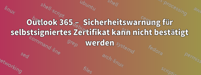 Outlook 365 – Sicherheitswarnung für selbstsigniertes Zertifikat kann nicht bestätigt werden