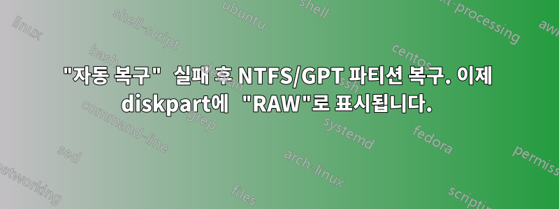 "자동 복구" 실패 후 NTFS/GPT 파티션 복구. 이제 diskpart에 "RAW"로 표시됩니다.