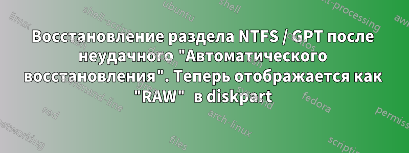 Восстановление раздела NTFS / GPT после неудачного "Автоматического восстановления". Теперь отображается как "RAW" в diskpart