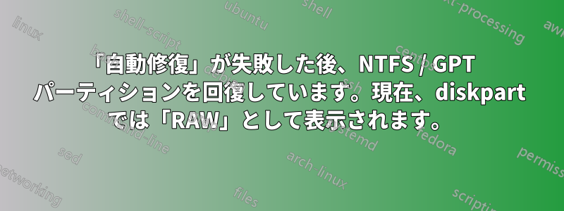 「自動修復」が失敗した後、NTFS / GPT パーティションを回復しています。現在、diskpart では「RAW」として表示されます。