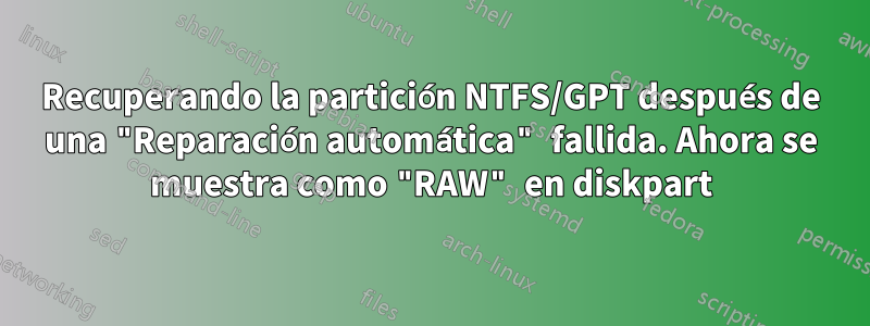 Recuperando la partición NTFS/GPT después de una "Reparación automática" fallida. Ahora se muestra como "RAW" en diskpart