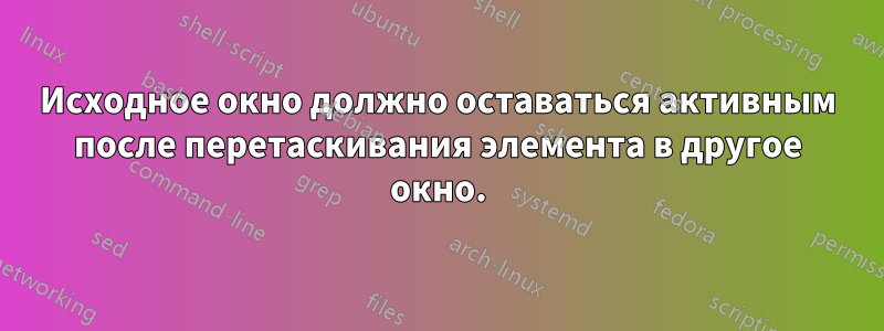 Исходное окно должно оставаться активным после перетаскивания элемента в другое окно.