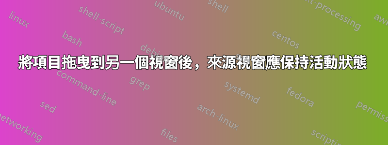 將項目拖曳到另一個視窗後，來源視窗應保持活動狀態