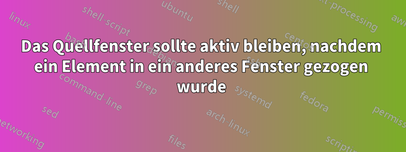 Das Quellfenster sollte aktiv bleiben, nachdem ein Element in ein anderes Fenster gezogen wurde