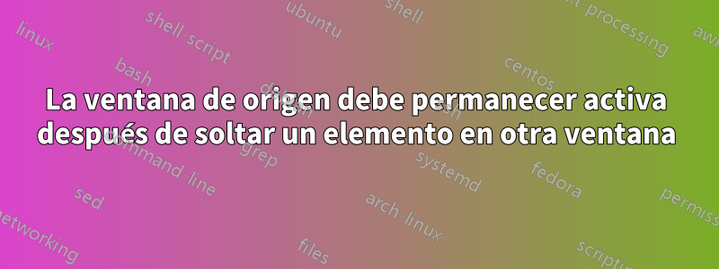 La ventana de origen debe permanecer activa después de soltar un elemento en otra ventana